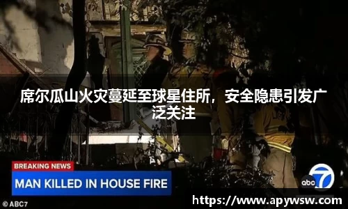 席尔瓜山火灾蔓延至球星住所，安全隐患引发广泛关注